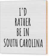 I'd Rather Be In South Carolina Funny South Carolinian Gift For Men Women States Lover Nostalgia Present Missing Home Quote Gag Wood Print