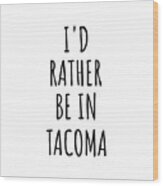 I'd Rather Be In Tacoma Funny Traveler Gift For Men Women City Lover Nostalgia Present Idea Quote Gag Wood Print