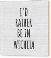 I'd Rather Be In Wichita Funny Traveler Gift For Men Women City Lover Nostalgia Present Idea Quote Gag Wood Print