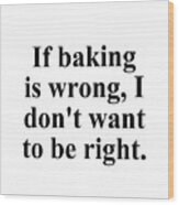 If Baking Is Wrong I Don't Want To Be Right. Wood Print