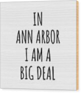 In Ann Arbor I'm A Big Deal Funny Gift For City Lover Men Women Citizen Pride Wood Print