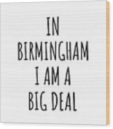 In Birmingham I'm A Big Deal Funny Gift For City Lover Men Women Citizen Pride Wood Print