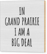 In Grand Prairie I'm A Big Deal Funny Gift For City Lover Men Women Citizen Pride Wood Print