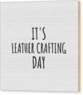 It's Leather Crafting Day Wood Print