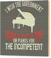 Piano Gift I Wish The Government Would Put A Tax On Pianos For The Incompetent Wood Print