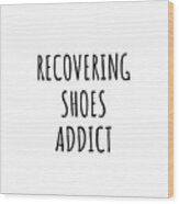 Recovering Shoes Addict Funny Gift Idea For Hobby Lover Pun Sarcastic Quote Fan Gag Wood Print
