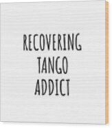 Recovering Tango Addict Funny Gift Idea For Hobby Lover Pun Sarcastic Quote Fan Gag Wood Print