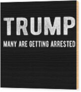 Trump Many Are Getting Arrested Wood Print