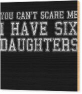 You Cant Scare Me I Have Six Daughters Wood Print