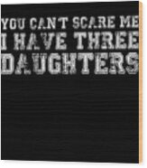You Cant Scare Me I Have Three Daughters Wood Print