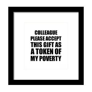 https://render.fineartamerica.com/images/rendered/square-product/small/images/rendered/default/framed-print/images/artworkimages/medium/3/colleague-please-accept-this-gift-as-token-of-my-poverty-funny-present-hilarious-quote-pun-gag-joke-funnygiftscreation.jpg?imgWI=7.5&imgHI=8&sku=CRQ13&mat1=PM918&mat2=&t=2&b=2&l=2&r=2&off=0.5&frameW=0.875