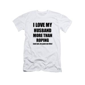 Roping Funny Gift Idea For Husband I Love It When My Wife Lets Me Novelty  Gag Sport Lover Joke T-Shirt by Funny Gift Ideas - Fine Art America